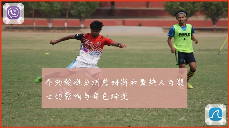 乔约翰逊分析詹姆斯加盟热火与骑士的影响与角色转变