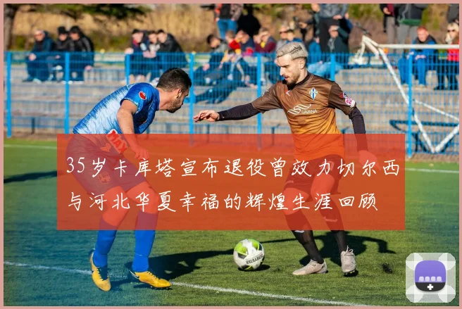 35岁卡库塔宣布退役曾效力切尔西与河北华夏幸福的辉煌生涯回顾