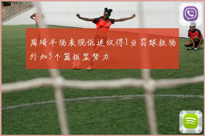 周琦半场表现低迷仅得1分罚球救场外加5个篮板显努力