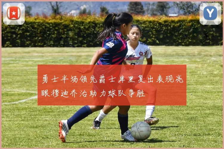勇士半场领先爵士库里复出表现亮眼穆迪乔治助力球队争胜
