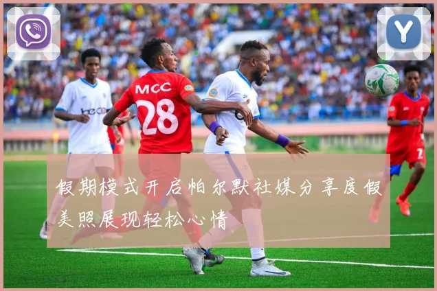 假期模式开启帕尔默社媒分享度假美照展现轻松心情