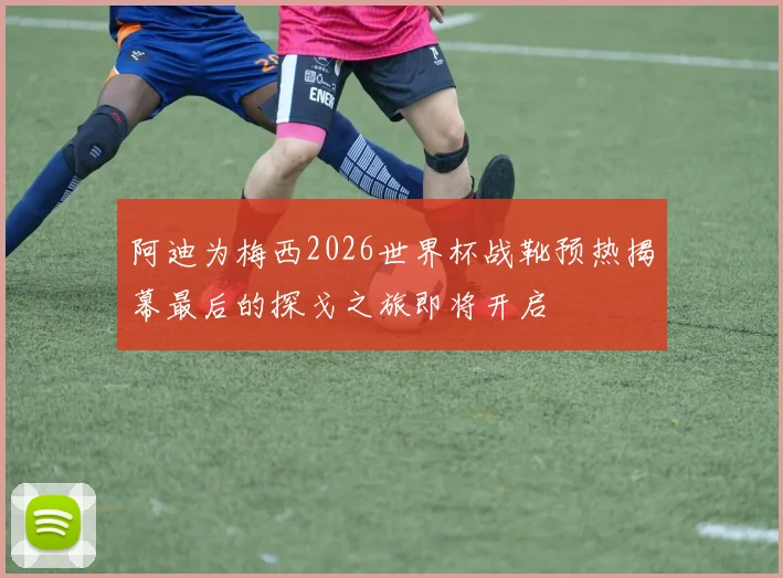 阿迪为梅西2026世界杯战靴预热揭幕最后的探戈之旅即将开启