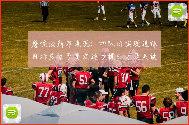 詹俊谈新军表现：四队均实现进球目标应给予肯定逐步提升才是关键
