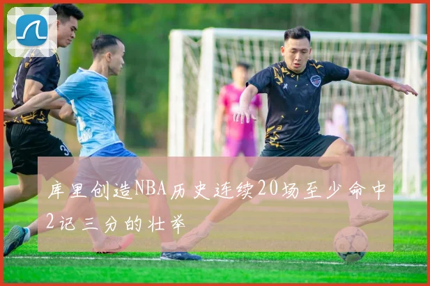 库里创造NBA历史连续20场至少命中2记三分的壮举