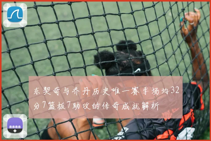 东契奇与乔丹历史唯一赛季场均32分7篮板7助攻的传奇成就解析