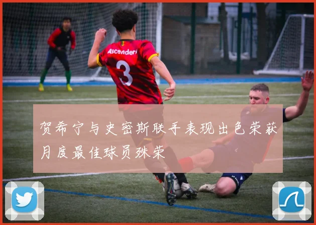 贺希宁与史密斯联手表现出色荣获月度最佳球员殊荣