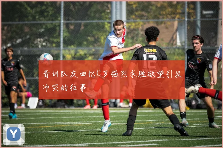 青训队友回忆C罗强烈求胜欲望引发冲突的往事