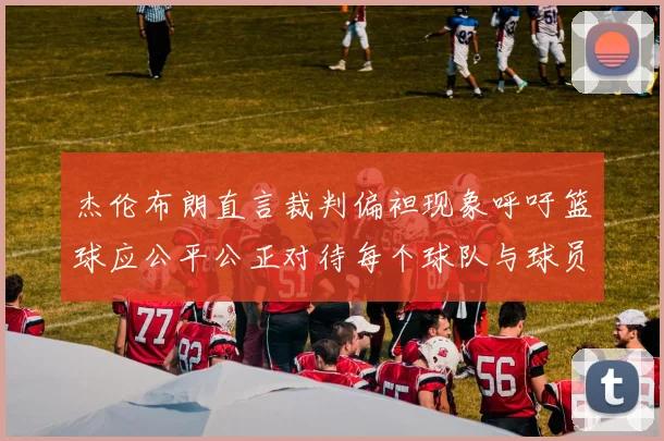 杰伦布朗直言裁判偏袒现象呼吁篮球应公平公正对待每个球队与球员