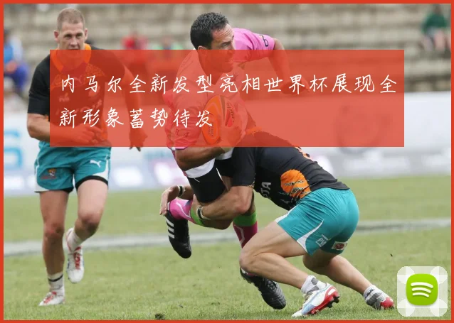 内马尔全新发型亮相世界杯展现全新形象蓄势待发