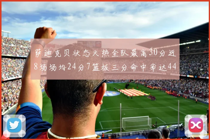 萨迪克贝状态火热全队最高30分近8场场均24分7篮板三分命中率达44