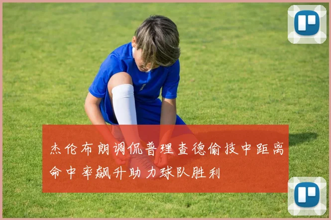 杰伦布朗调侃普理查德偷技中距离命中率飙升助力球队胜利
