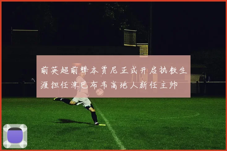前英超前锋本贾尼正式开启执教生涯担任津巴布韦高地人新任主帅