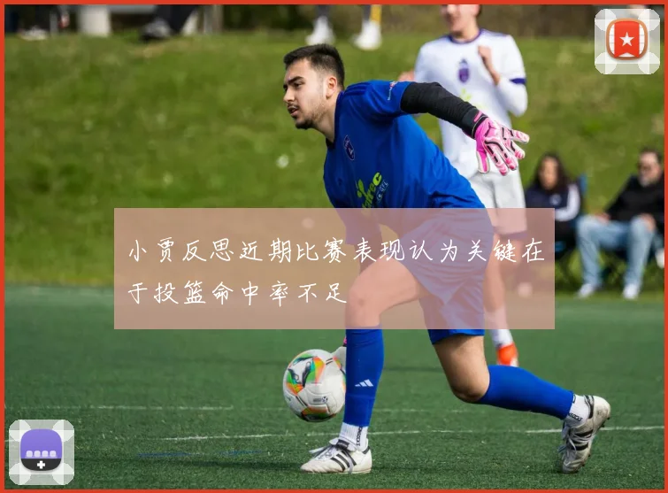 小贾反思近期比赛表现认为关键在于投篮命中率不足