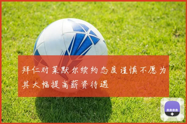 拜仁对莱默尔续约态度谨慎不愿为其大幅提高薪资待遇