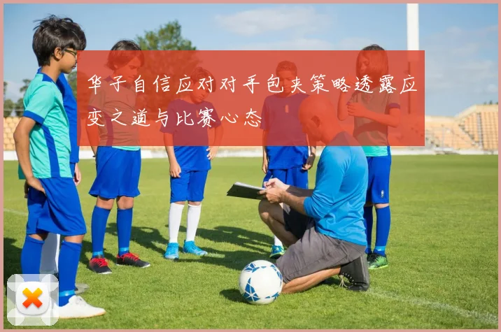 华子自信应对对手包夹策略透露应变之道与比赛心态