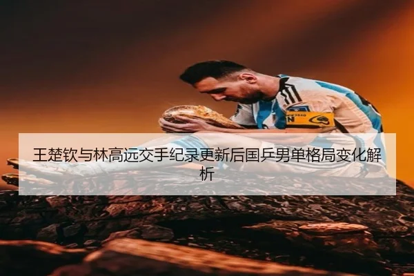 王楚钦与林高远交手纪录更新后国乒男单格局变化解析